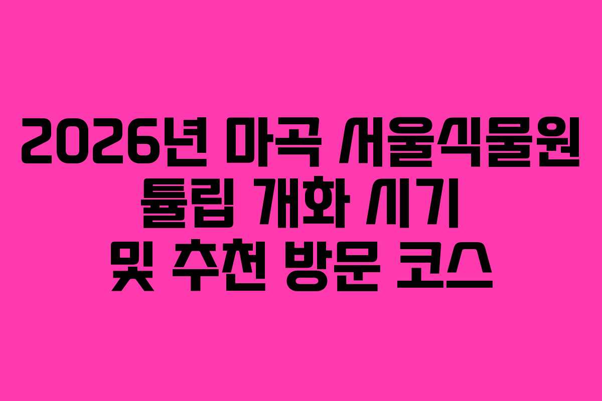 2026년 마곡 서울식물원 튤립 개화 시기 및 추천 방문 코스