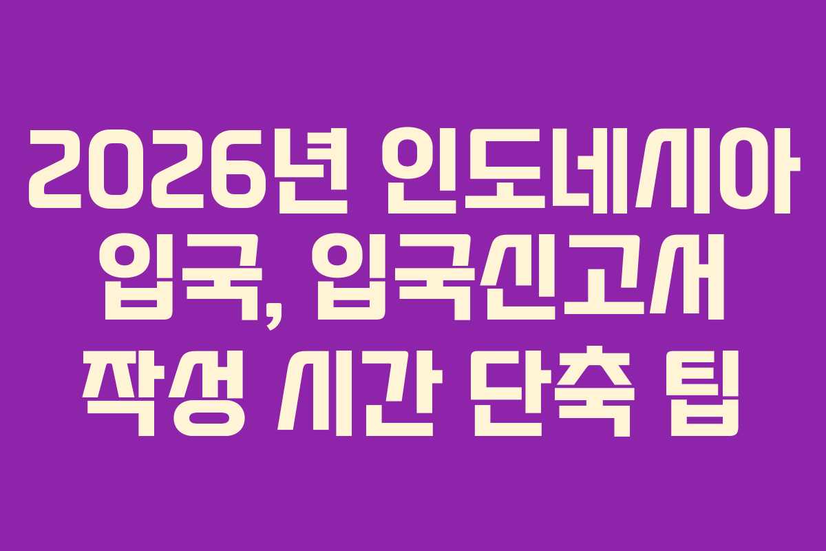 2026년 인도네시아 입국, 입국신고서 작성 시간 단축 팁