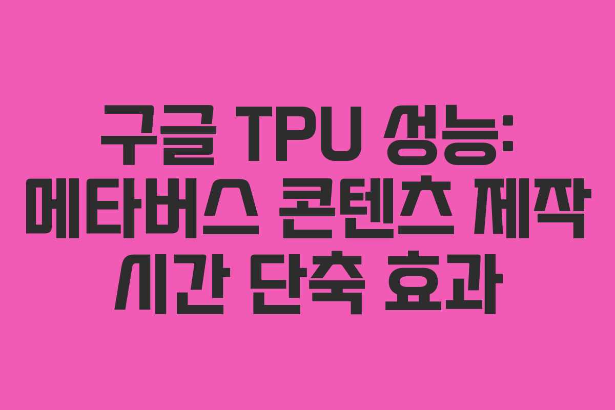 구글 TPU 성능: 메타버스 콘텐츠 제작 시간 단축 효과