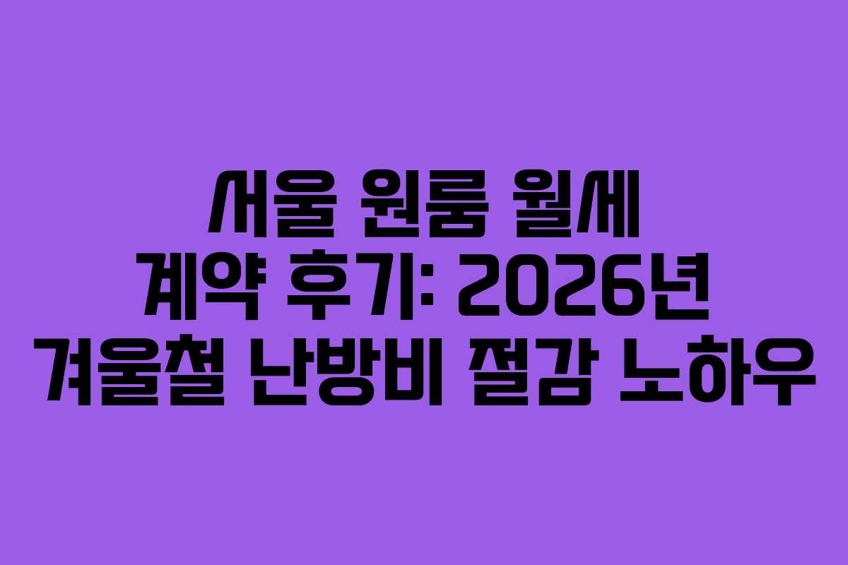 서울 원룸 월세 계약 후기: 2026년 겨울철 난방비 절감 노하우