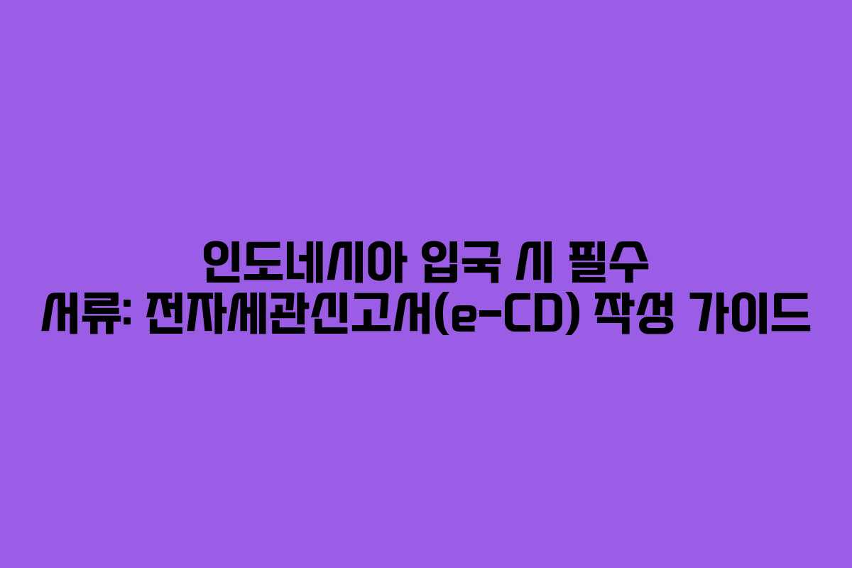 인도네시아 입국 시 필수 서류: 전자세관신고서(e-CD) 작성 가이드