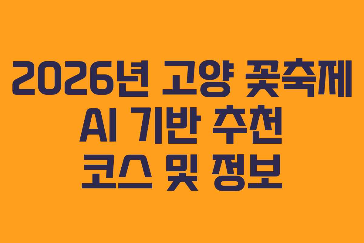 2026년 고양 꽃축제 AI 기반 추천 코스 및 정보