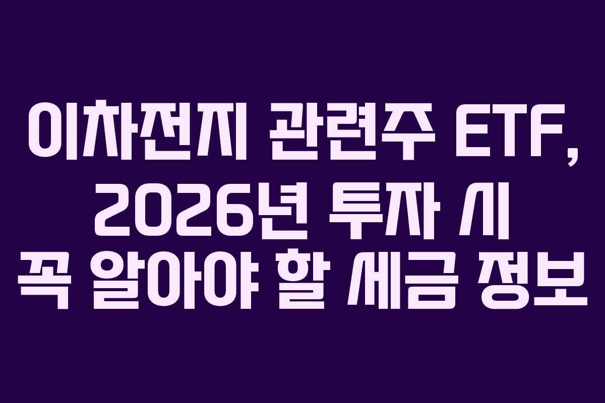 이차전지 관련주 ETF, 2026년 투자 시 꼭 알아야 할 세금 정보