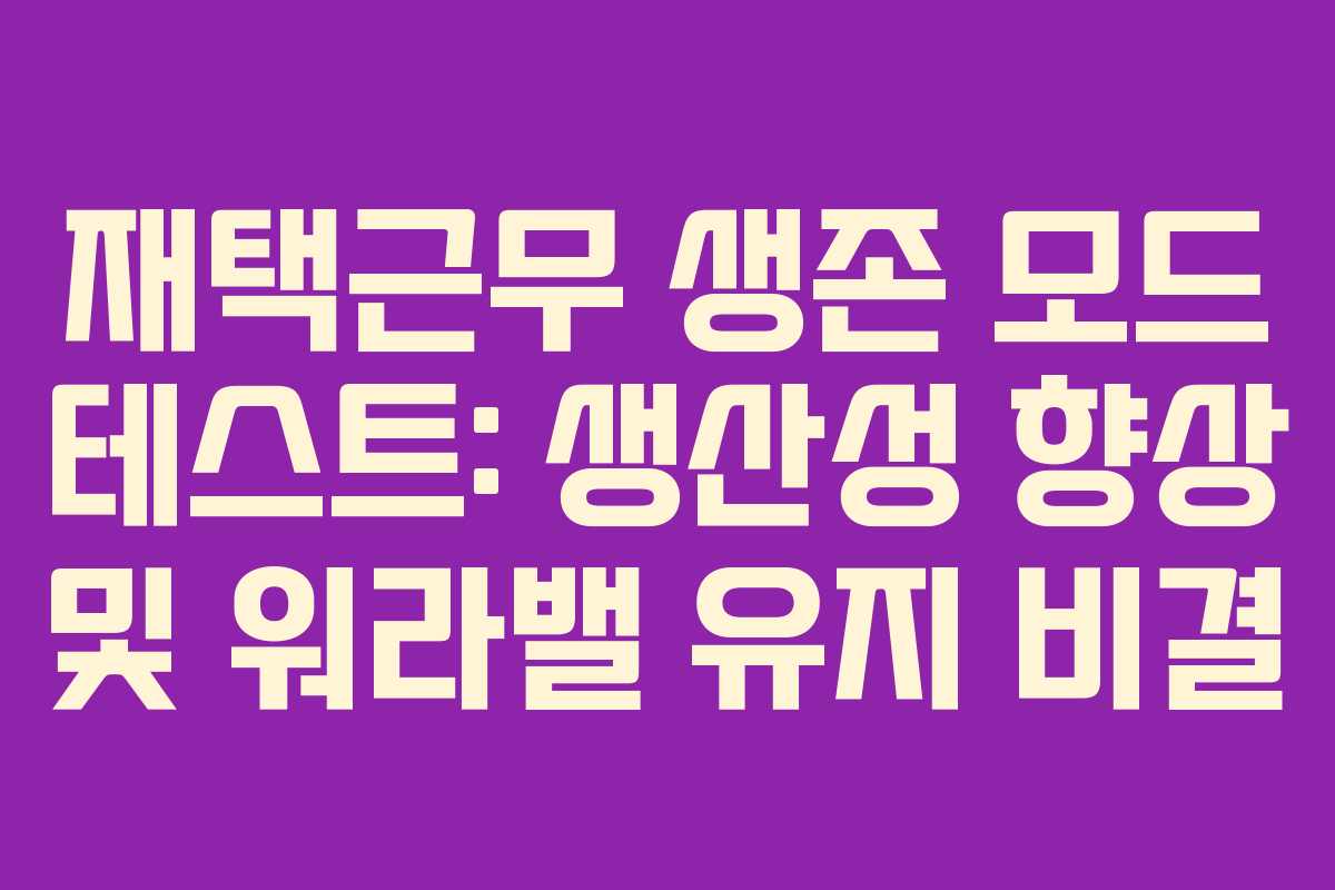 재택근무 생존 모드 테스트: 생산성 향상 및 워라밸 유지 비결