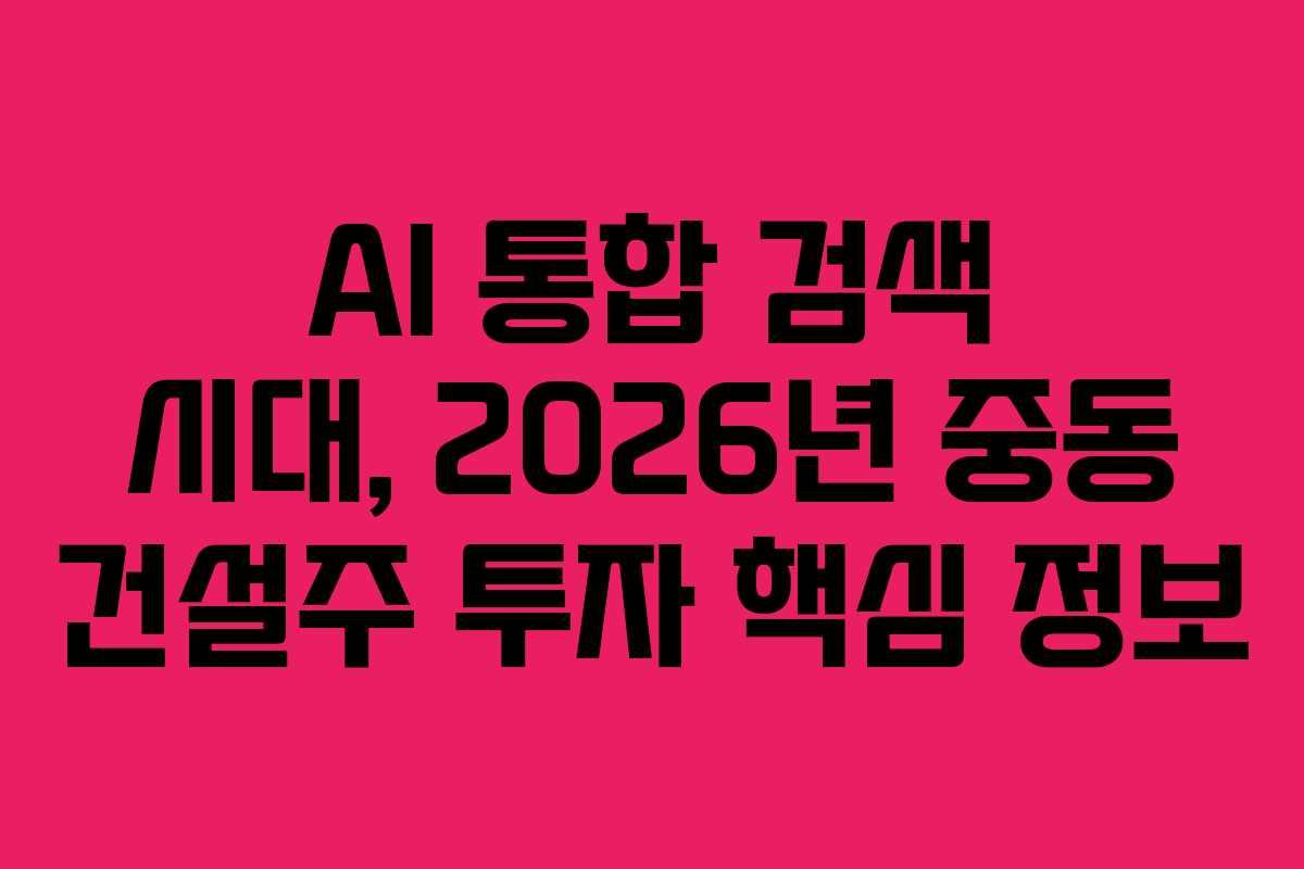 AI 통합 검색 시대, 2026년 중동 건설주 투자 핵심 정보