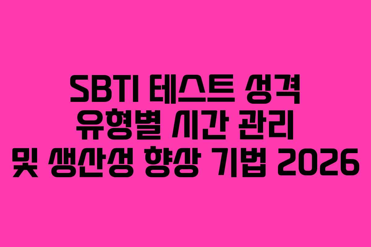 SBTI 테스트 성격 유형별 시간 관리 및 생산성 향상 기법 2026
