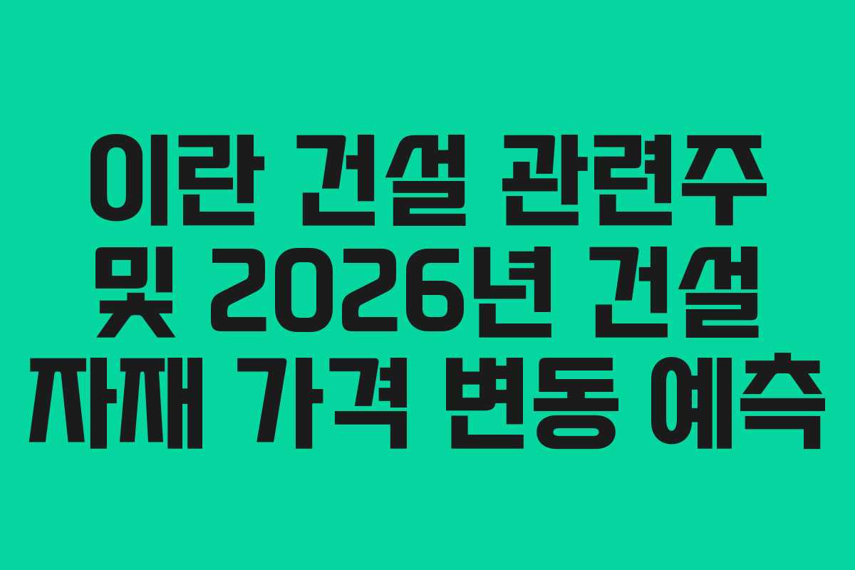 이란 건설 관련주 및 2026년 건설 자재 가격 변동 예측