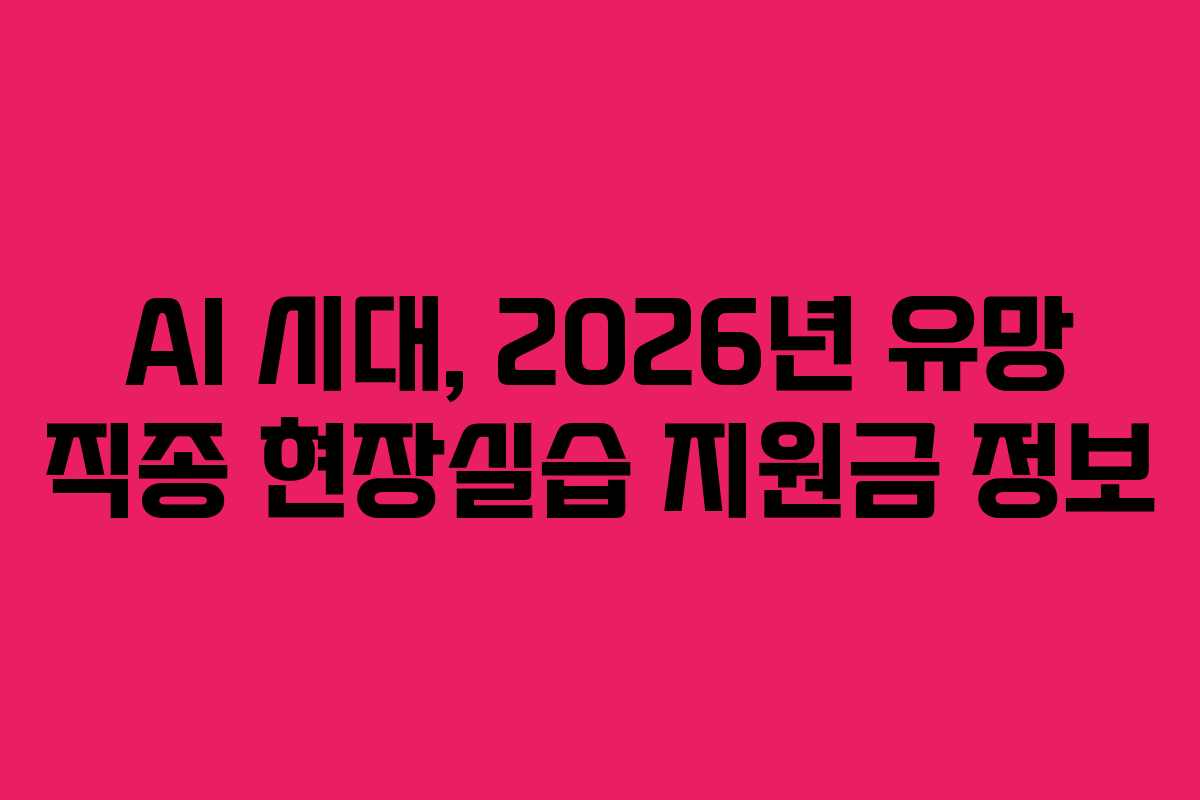 AI 시대, 2026년 유망 직종 현장실습 지원금 정보