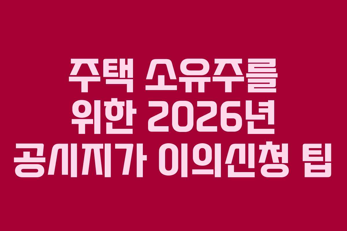 주택 소유주를 위한 2026년 공시지가 이의신청 팁