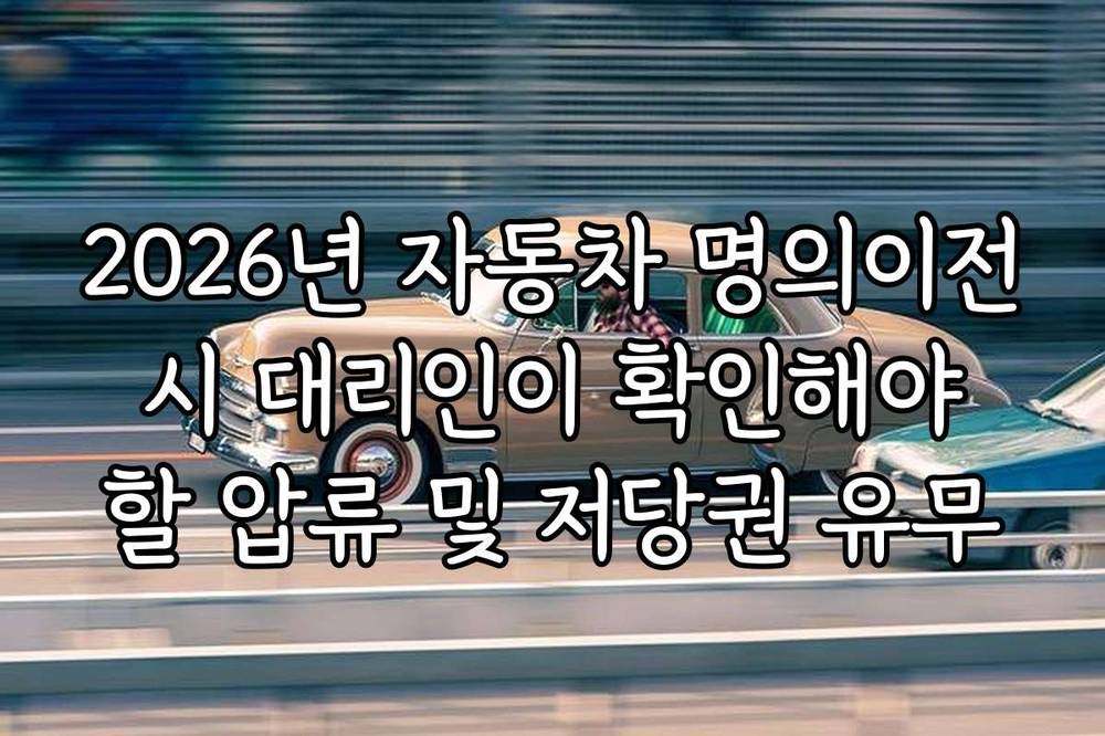 2026년 자동차 명의이전 시 대리인이 확인해야 할 압류 및 저당권 유무