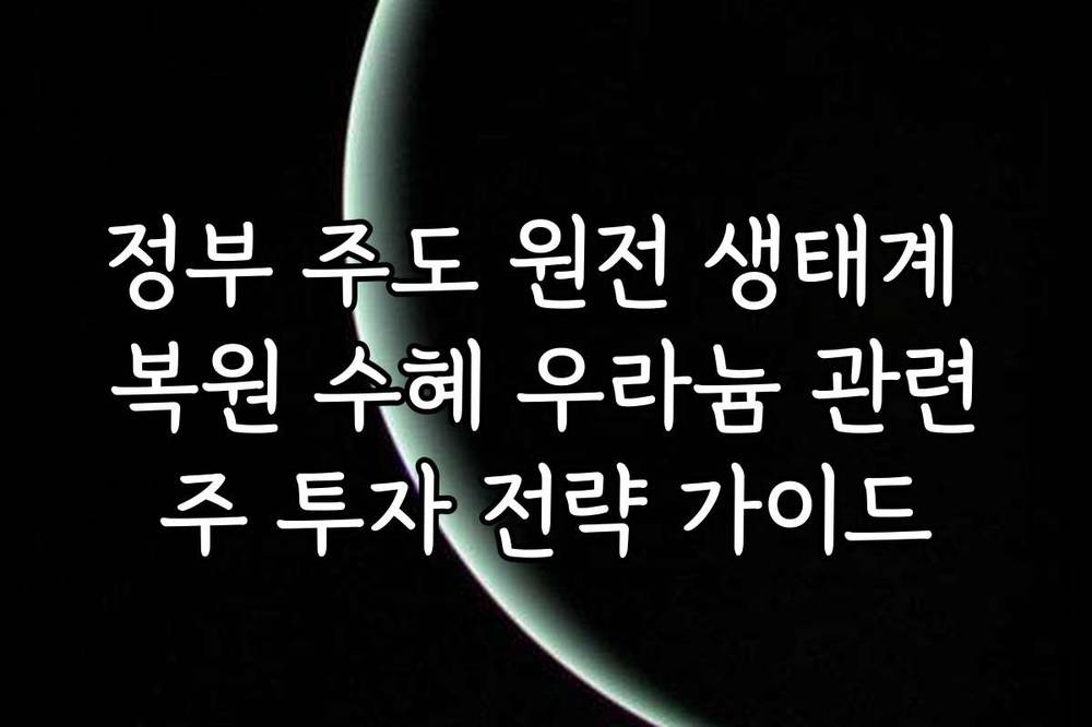 정부 주도 원전 생태계 복원 수혜 우라늄 관련주 투자 전략 가이드