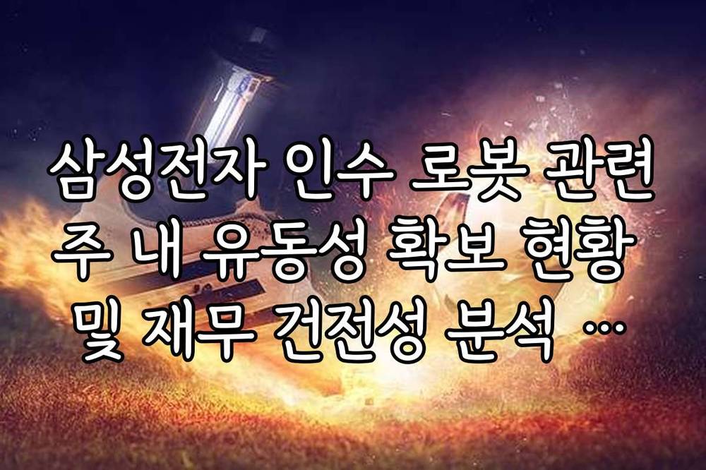 삼성전자 인수 로봇 관련주 내 유동성 확보 현황 및 재무 건전성 분석 가이드