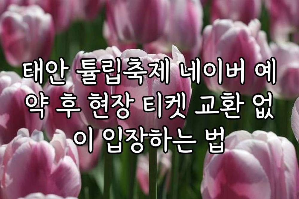 태안 튤립축제 네이버 예약 후 현장 티켓 교환 없이 입장하는 법