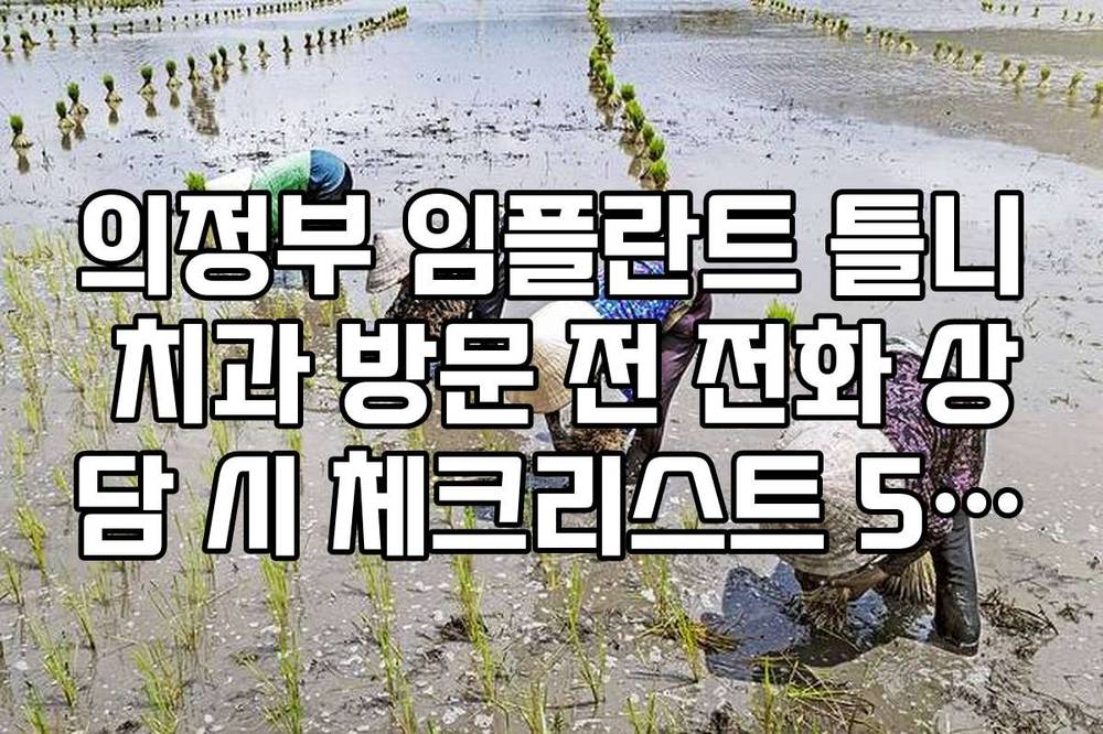 의정부 임플란트 틀니 치과 방문 전 전화 상담 시 체크리스트 5가지