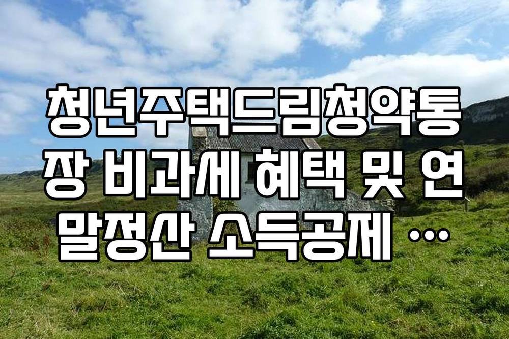 청년주택드림청약통장 비과세 혜택 및 연말정산 소득공제 요건 가이드