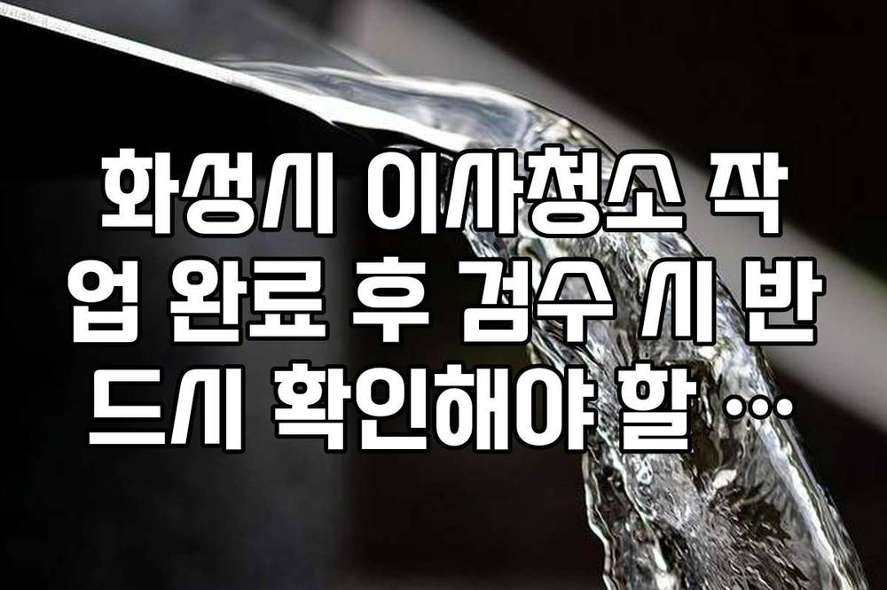 화성시 이사청소 작업 완료 후 검수 시 반드시 확인해야 할 팩트 리스트