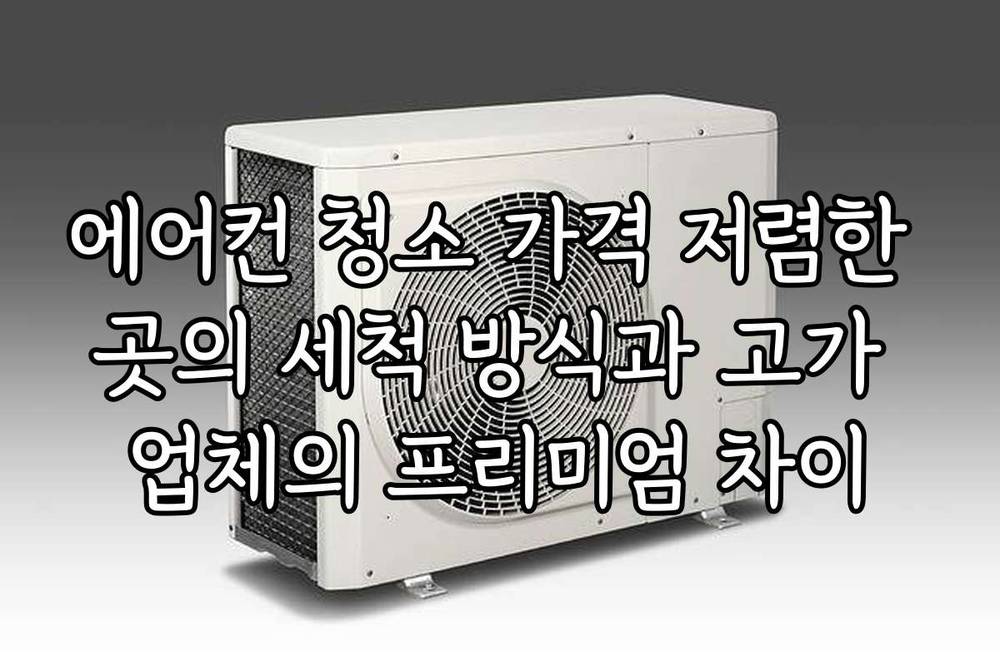 에어컨 청소 가격 저렴한 곳의 세척 방식과 고가 업체의 프리미엄 차이