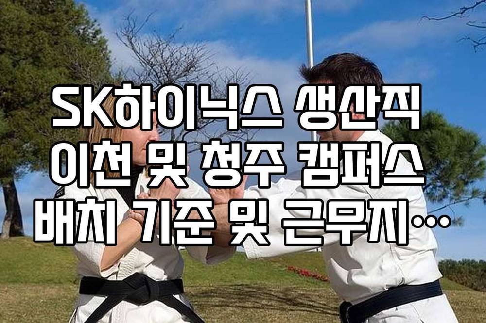 SK하이닉스 생산직 이천 및 청주 캠퍼스 배치 기준 및 근무지 정보