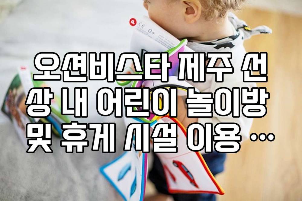 오션비스타 제주 선상 내 어린이 놀이방 및 휴게 시설 이용 가능 여부 확인