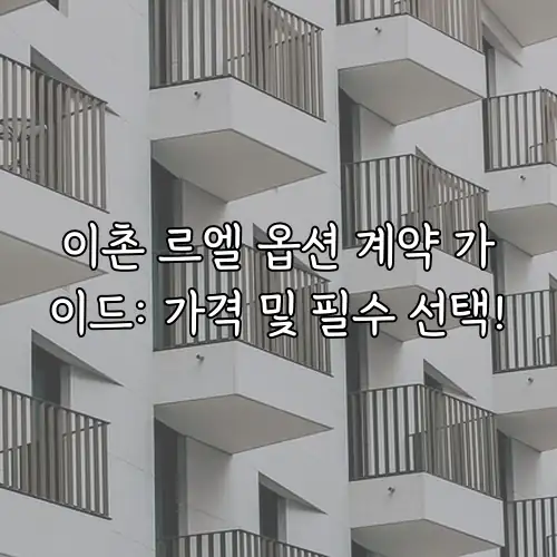이촌 르엘 옵션 계약 가이드: 가격 및 필수 선택!
