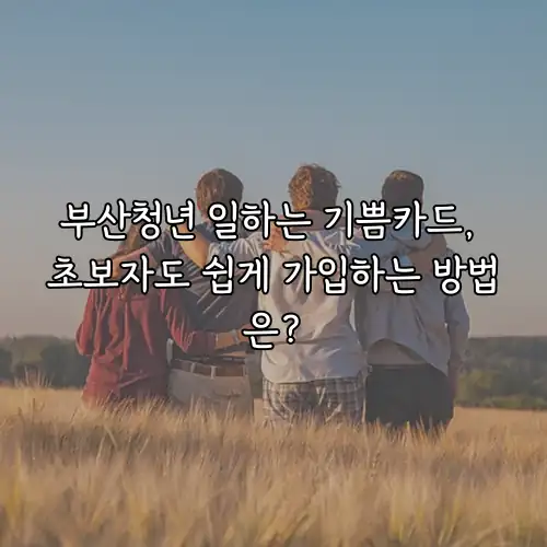 부산청년 일하는 기쁨카드, 초보자도 쉽게 가입하는 방법은?