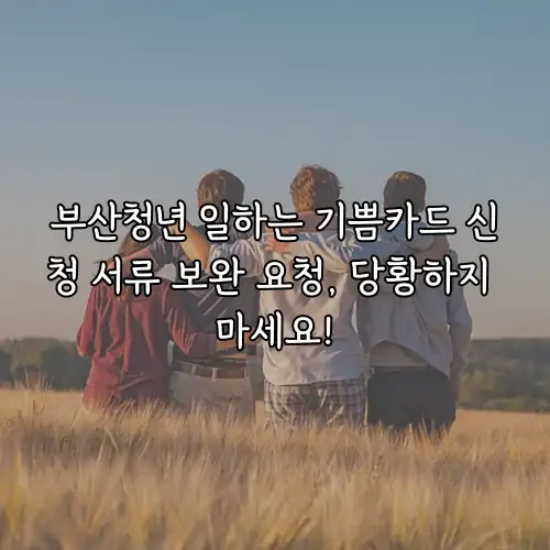 부산청년 일하는 기쁨카드 신청 서류 보완 요청, 당황하지 마세요!