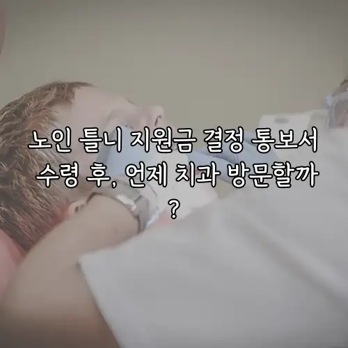 노인 틀니 지원금 결정 통보서 수령 후, 언제 치과 방문할까?