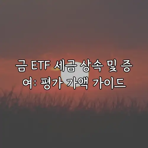 금 ETF 세금 상속 및 증여: 평가 가액 가이드