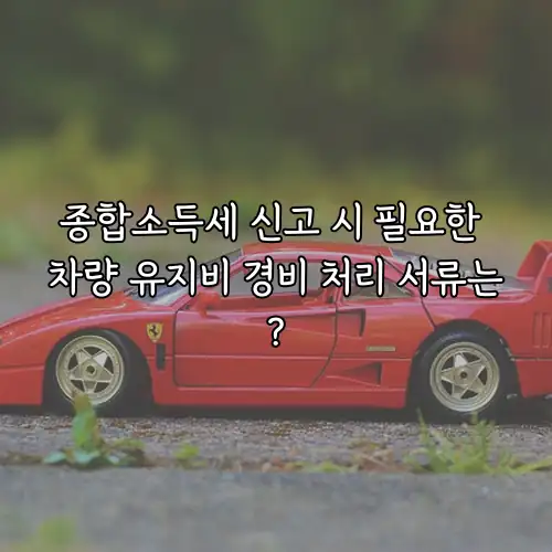 종합소득세 신고 시 필요한 차량 유지비 경비 처리 서류는?