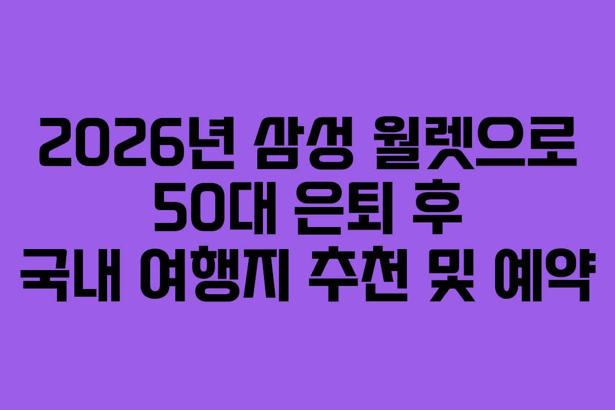 2026년 삼성 월렛으로 50대 은퇴 후 국내 여행지 추천 및 예약