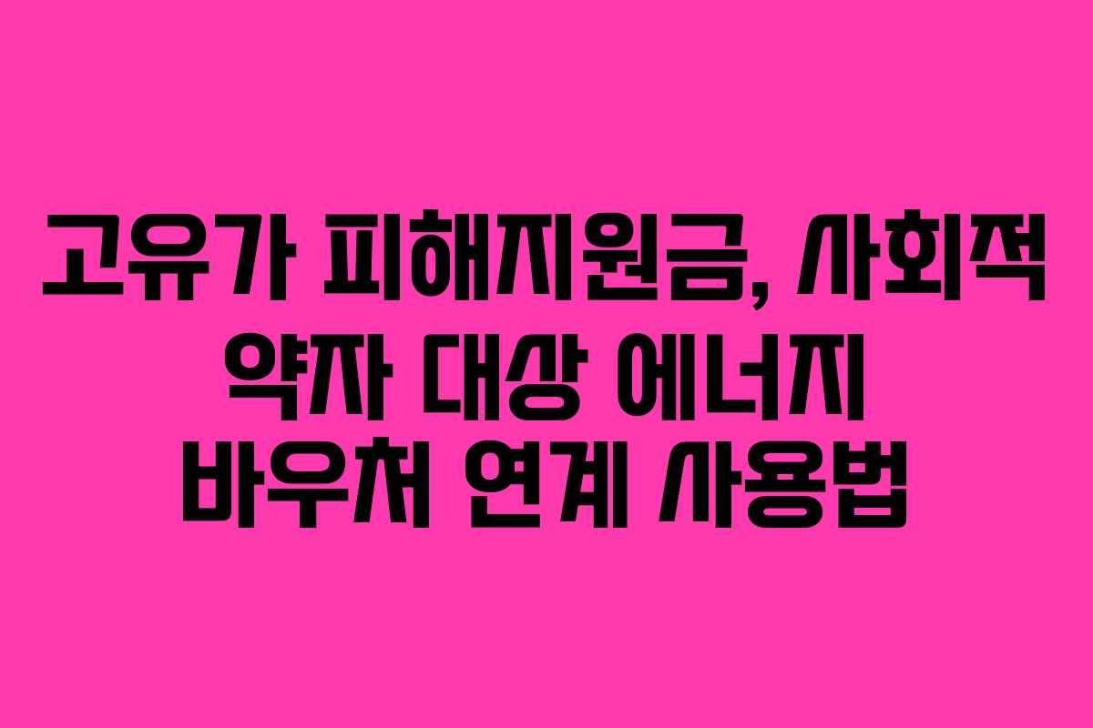 고유가 피해지원금, 사회적 약자 대상 에너지 바우처 연계 사용법