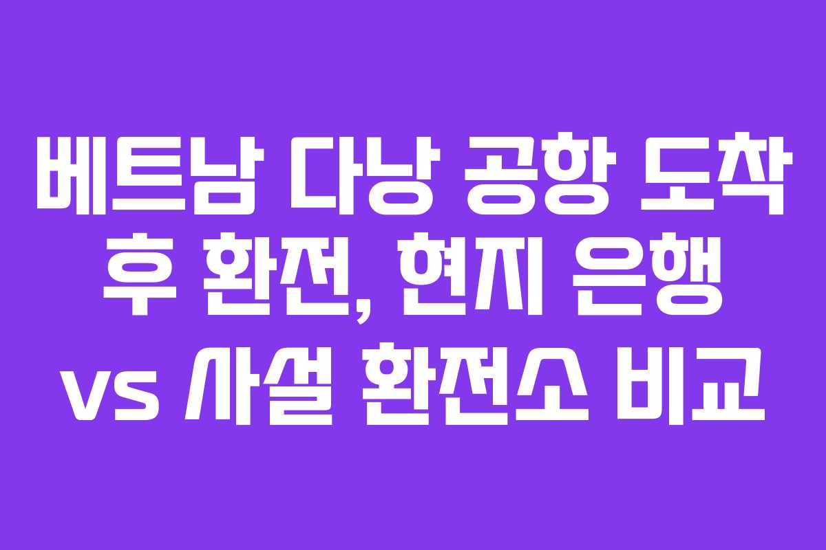 베트남 다낭 공항 도착 후 환전, 현지 은행 vs 사설 환전소 비교