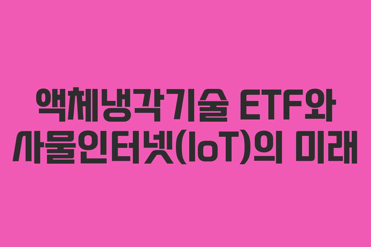 액체냉각기술 ETF와 사물인터넷(IoT)의 미래