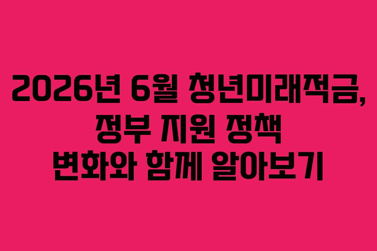 2026년 6월 청년미래적금, 정부 지원 정책 변화와 함께 알아보기