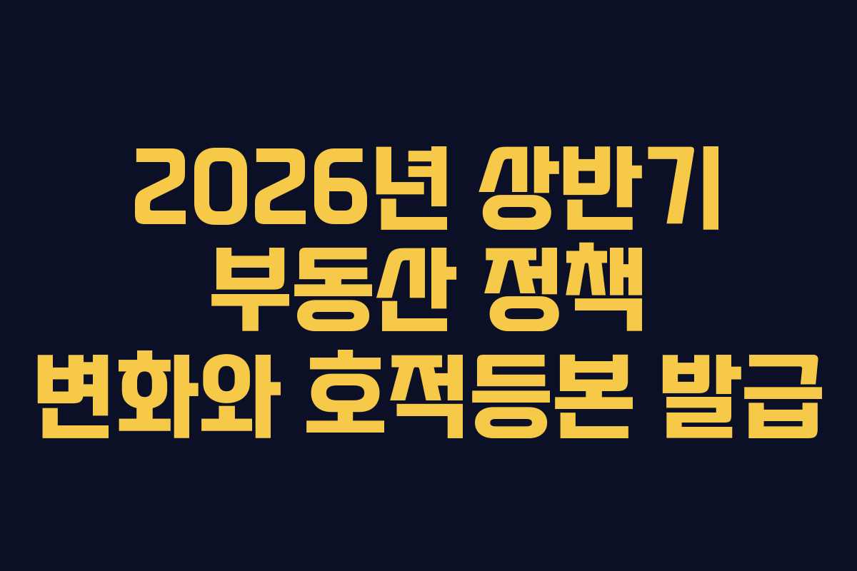 2026년 상반기 부동산 정책 변화와 호적등본 발급