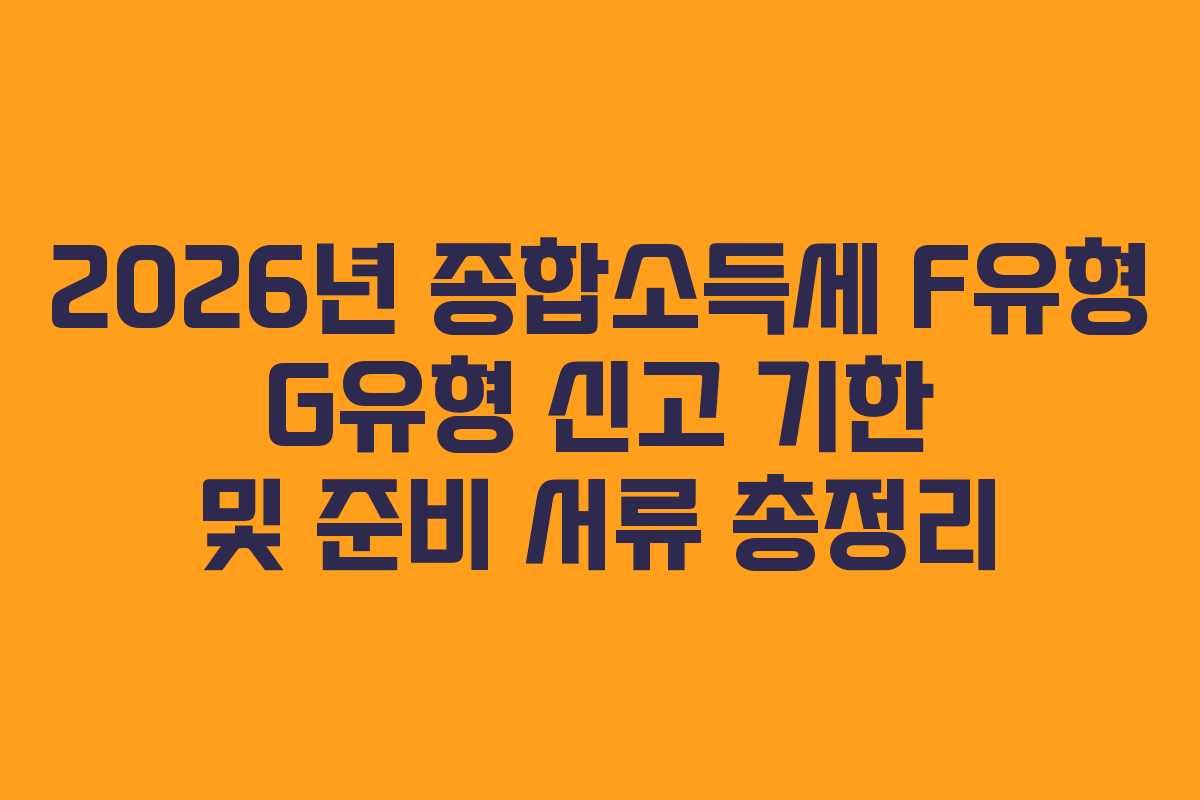 2026년 종합소득세 F유형 G유형 신고 기한 및 준비 서류 총정리