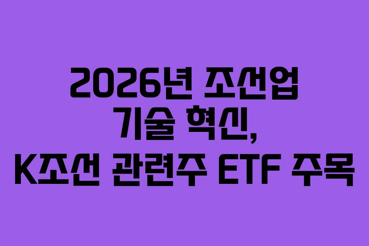 2026년 조선업 기술 혁신, K조선 관련주 ETF 주목