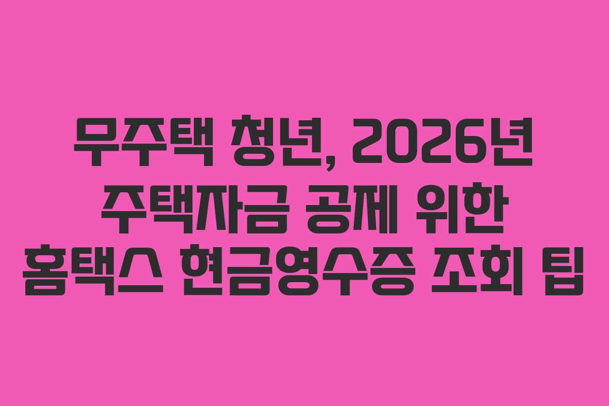 무주택 청년, 2026년 주택자금 공제 위한 홈택스 현금영수증 조회 팁
