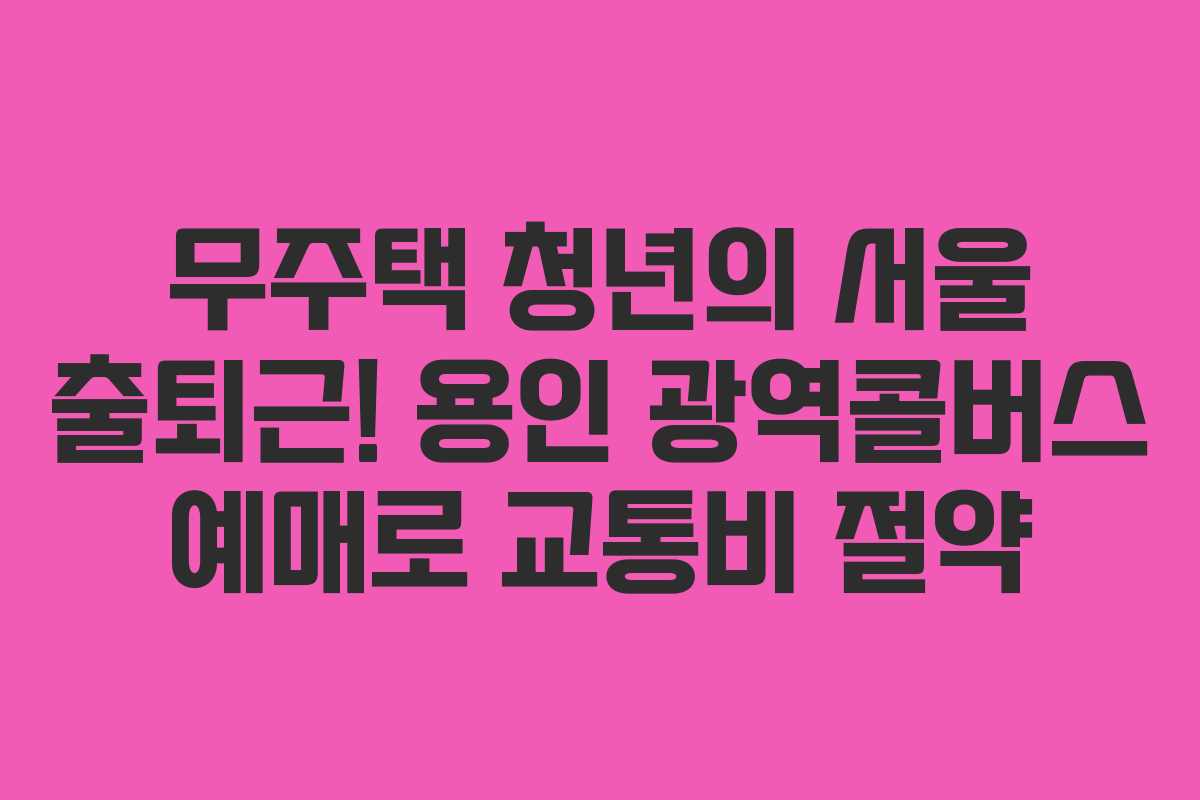 무주택 청년의 서울 출퇴근! 용인 광역콜버스 예매로 교통비 절약