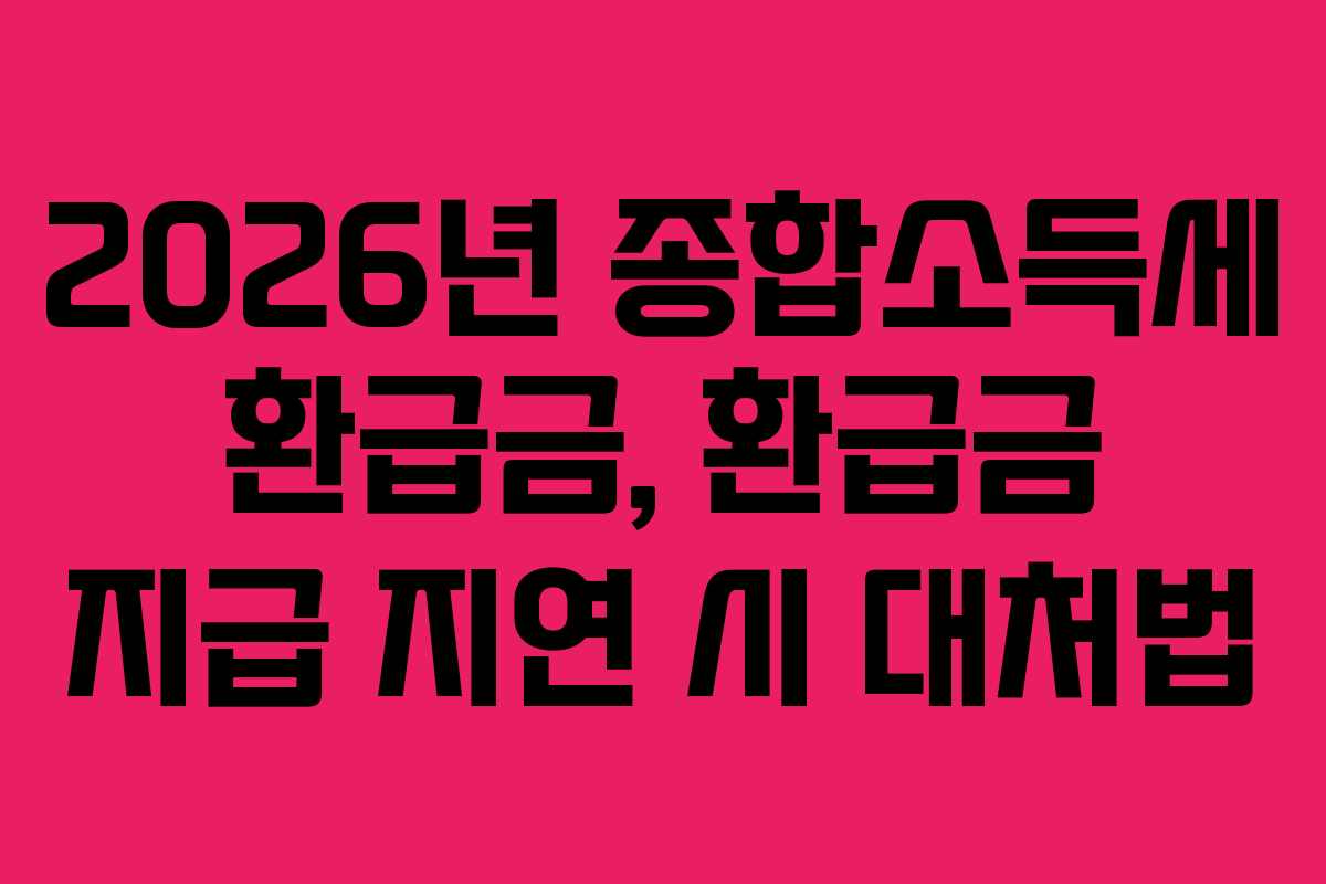 2026년 종합소득세 환급금, 환급금 지급 지연 시 대처법