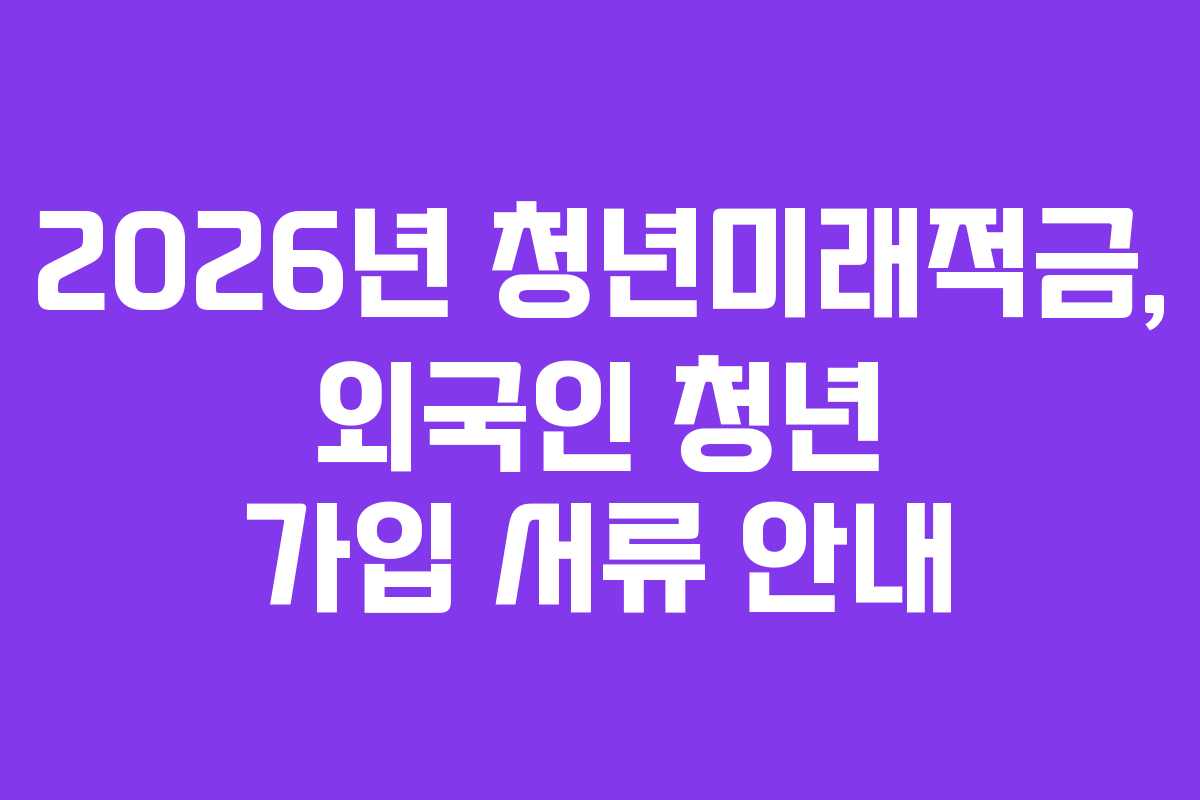 2026년 청년미래적금, 외국인 청년 가입 서류 안내