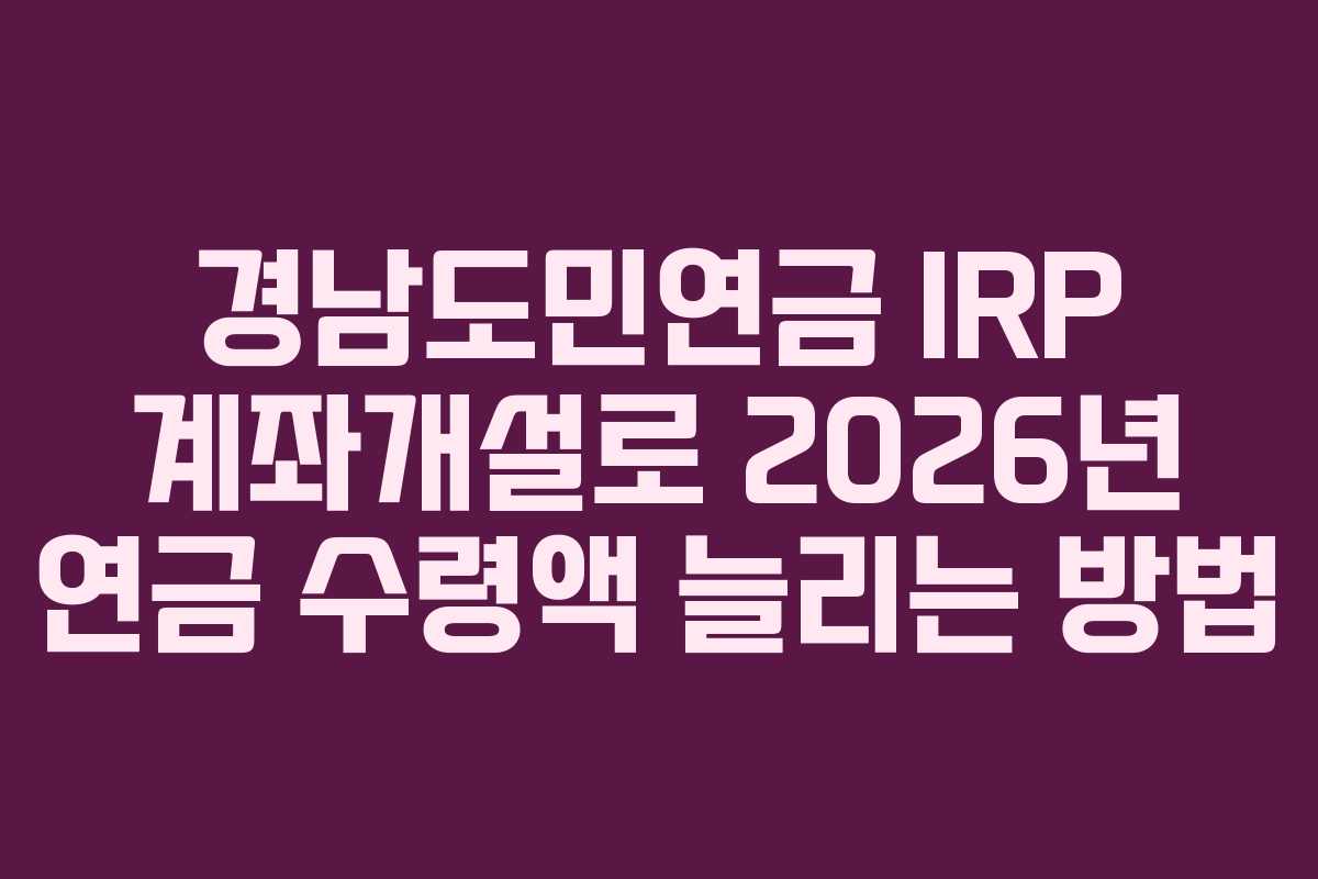경남도민연금 IRP 계좌개설로 2026년 연금 수령액 늘리는 방법