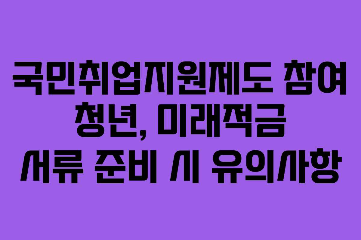 국민취업지원제도 참여 청년, 미래적금 서류 준비 시 유의사항