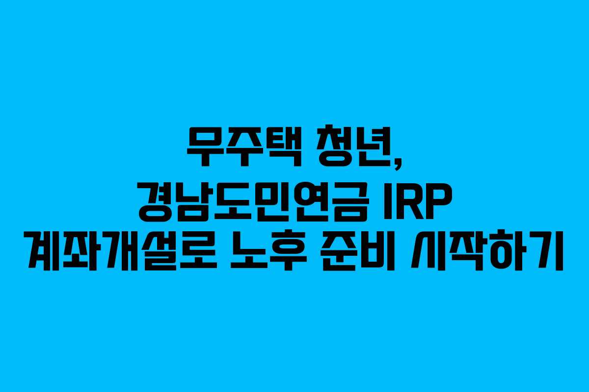 무주택 청년, 경남도민연금 IRP 계좌개설로 노후 준비 시작하기