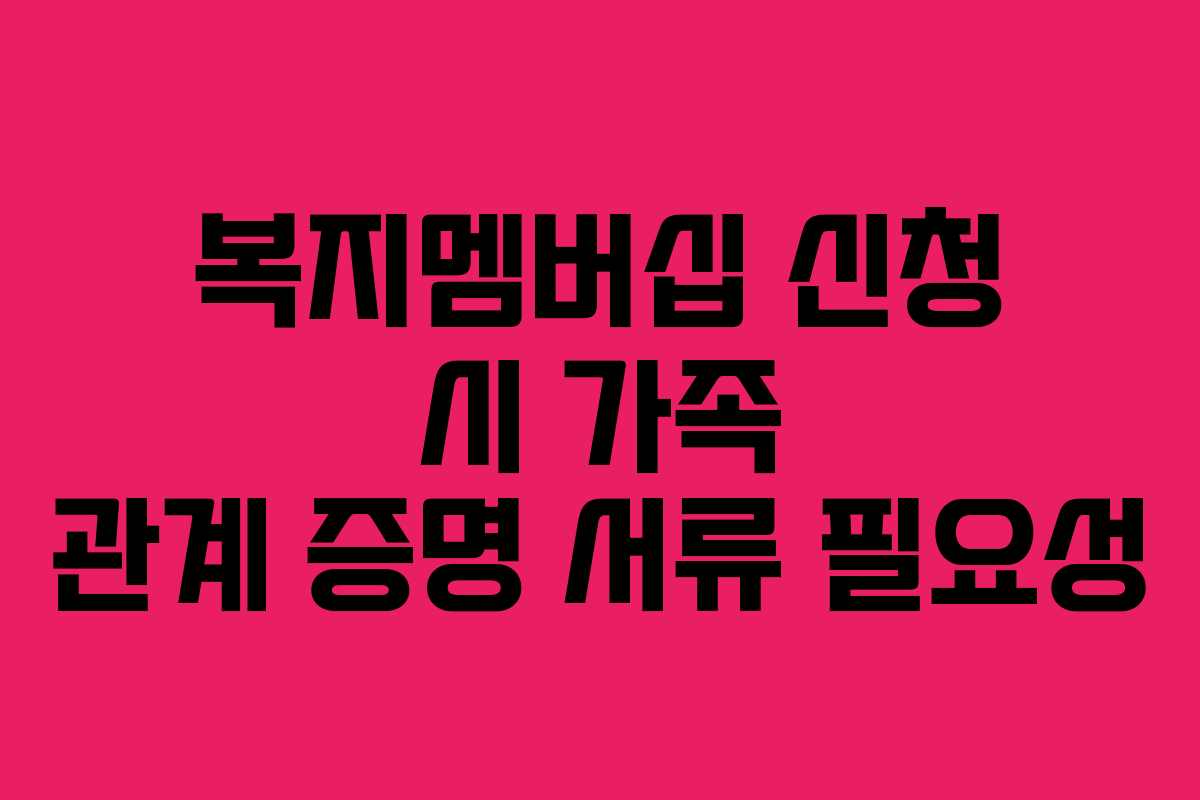 복지멤버십 신청 시 가족 관계 증명 서류 필요성