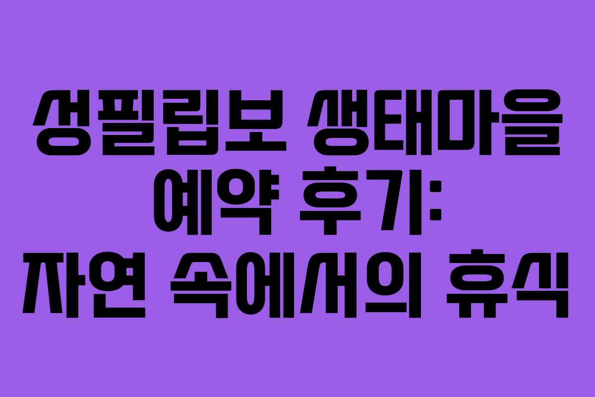 성필립보 생태마을 예약 후기: 자연 속에서의 휴식
