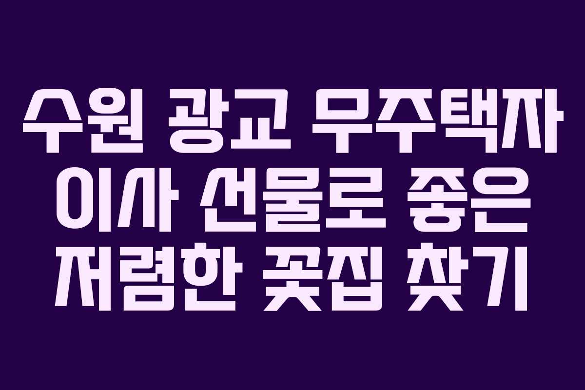수원 광교 무주택자 이사 선물로 좋은 저렴한 꽃집 찾기
