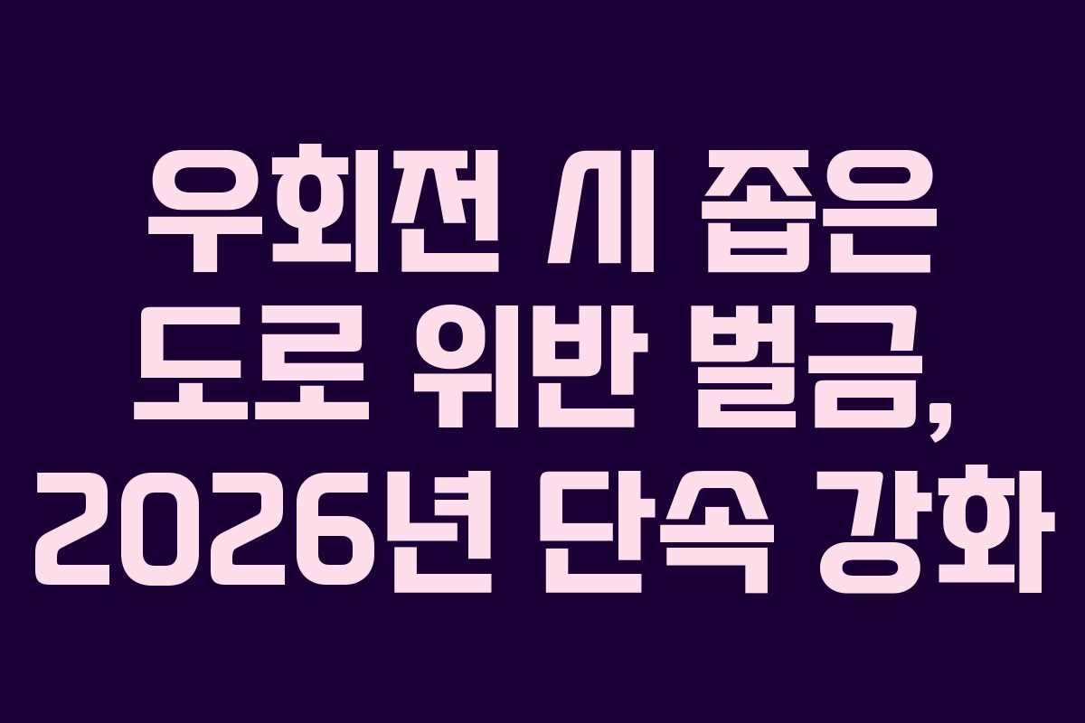 우회전 시 좁은 도로 위반 벌금, 2026년 단속 강화