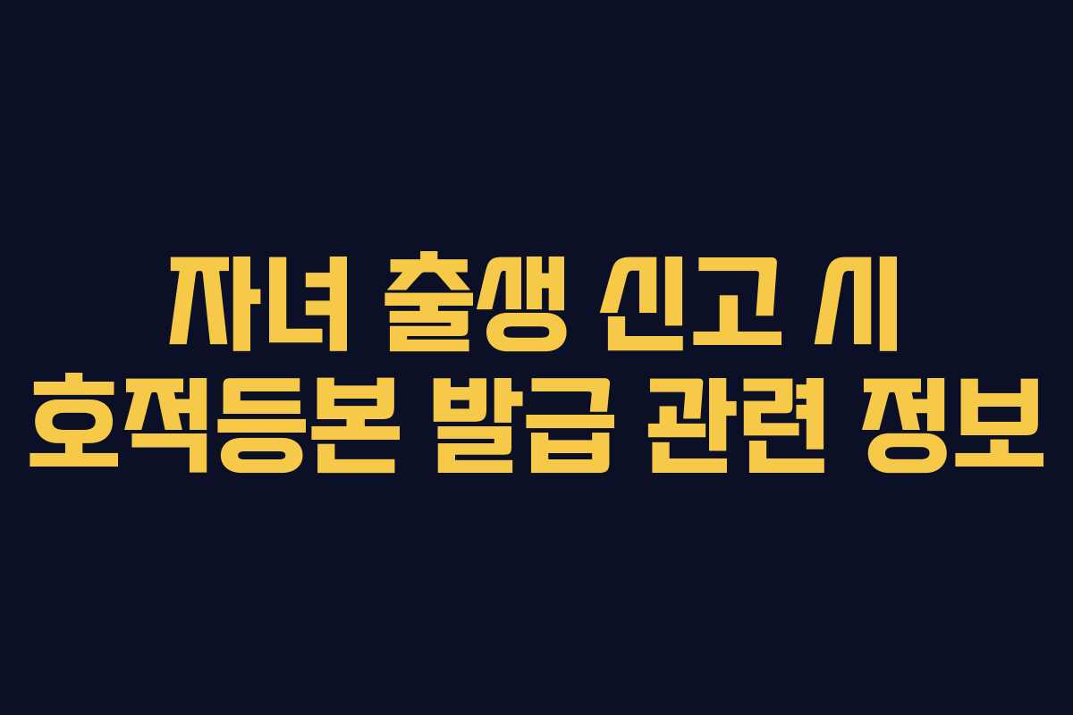 자녀 출생 신고 시 호적등본 발급 관련 정보