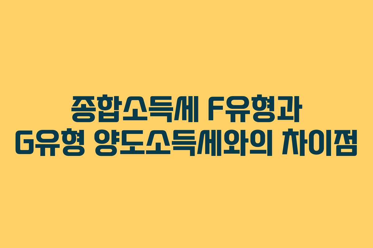 종합소득세 F유형과 G유형 양도소득세와의 차이점